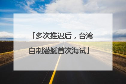 多次推迟后，台湾自制潜艇首次海试